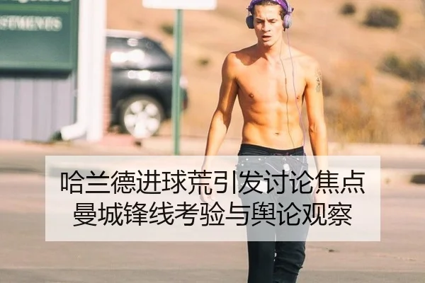 哈兰德进球荒引发讨论焦点 曼城锋线考验与舆论观察