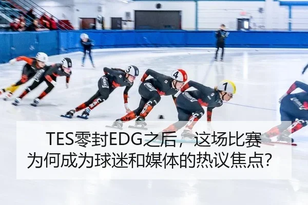 TES零封EDG之后，这场比赛为何成为球迷和媒体的热议焦点？
